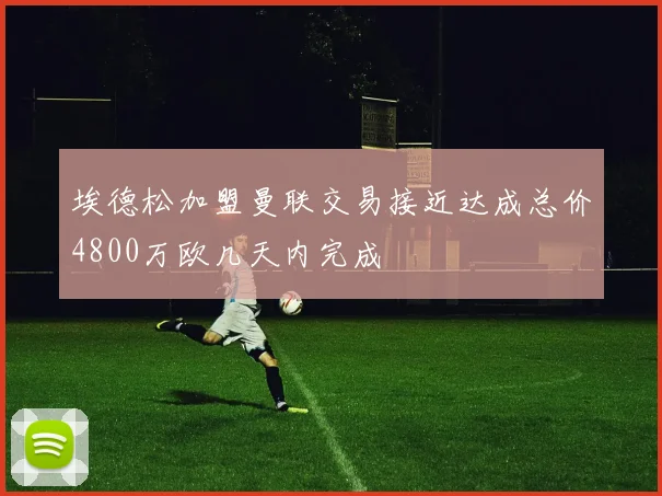 埃德松加盟曼联交易接近达成总价4800万欧几天内完成