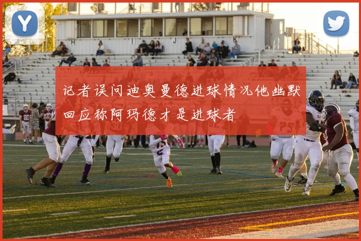 记者误问迪奥曼德进球情况他幽默回应称阿玛德才是进球者