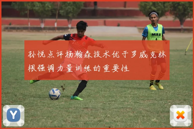 孙悦点评杨瀚森技术优于罗威克林根强调力量训练的重要性