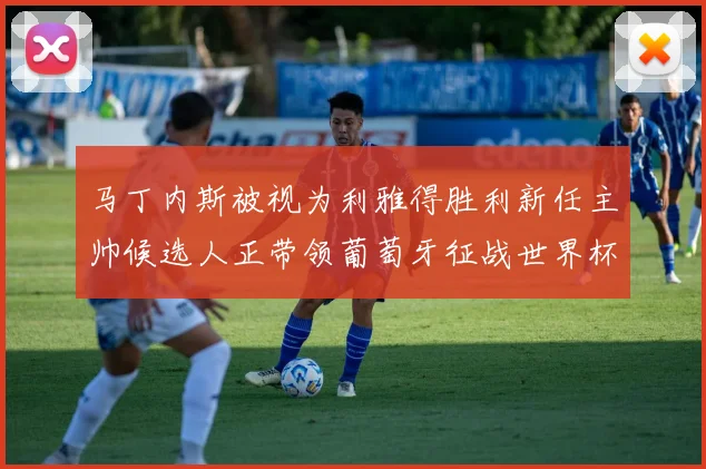 马丁内斯被视为利雅得胜利新任主帅候选人正带领葡萄牙征战世界杯