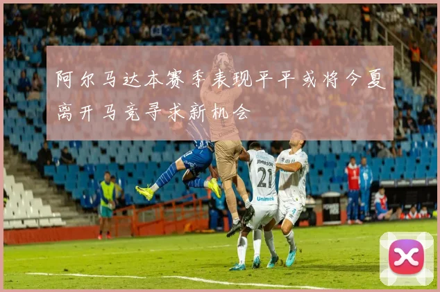 阿尔马达本赛季表现平平或将今夏离开马竞寻求新机会