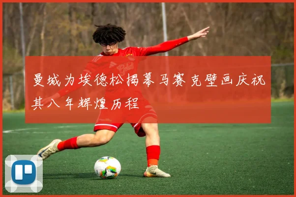 曼城为埃德松揭幕马赛克壁画庆祝其八年辉煌历程