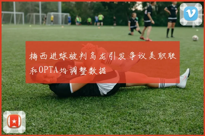 梅西进球被判乌龙引发争议美职联和OPTA均调整数据