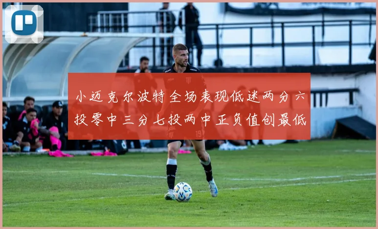 小迈克尔波特全场表现低迷两分六投零中三分七投两中正负值创最低纪录