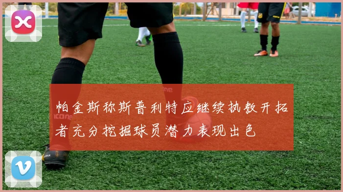 帕金斯称斯普利特应继续执教开拓者充分挖掘球员潜力表现出色