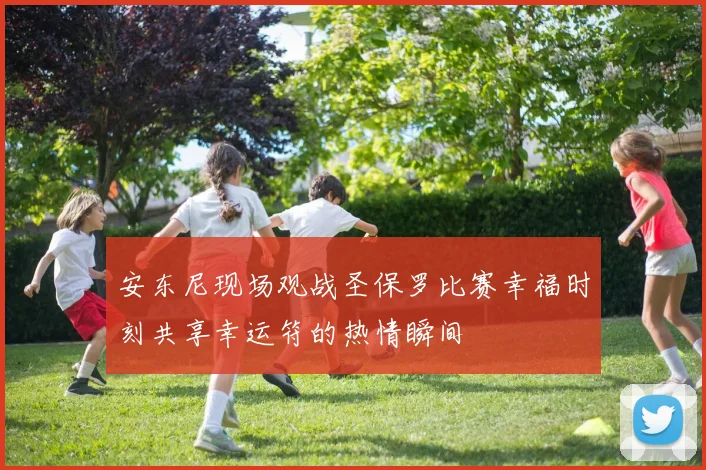 安东尼现场观战圣保罗比赛幸福时刻共享幸运符的热情瞬间
