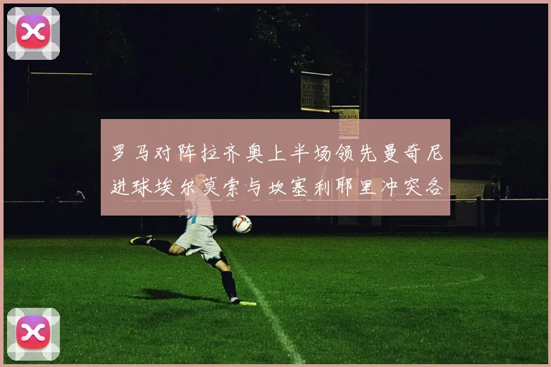 罗马对阵拉齐奥上半场领先曼奇尼进球埃尔莫索与坎塞利耶里冲突各领黄牌