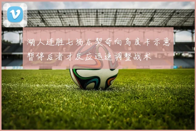 湖人连胜七场东契奇向乌度卡示意暂停后者才反应迅速调整战术