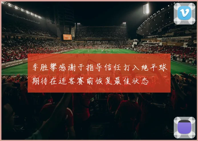 季胜攀感谢于指导信任打入绝平球期待在连客赛前恢复最佳状态