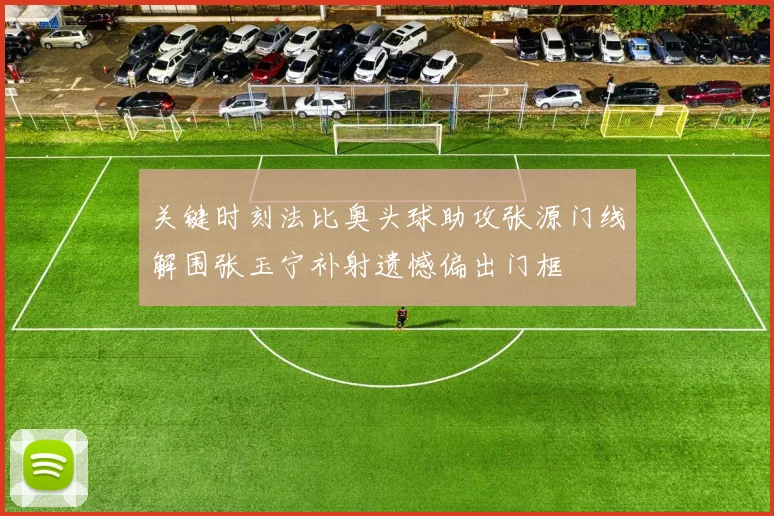 关键时刻法比奥头球助攻张源门线解围张玉宁补射遗憾偏出门框