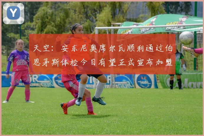 天空：安东尼奥席尔瓦顺利通过伯恩茅斯体检今日有望正式宣布加盟